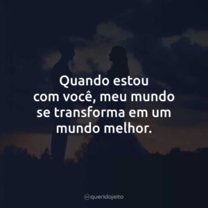 Quando estou com você, meu mundo se transforma em um mundo melhor.