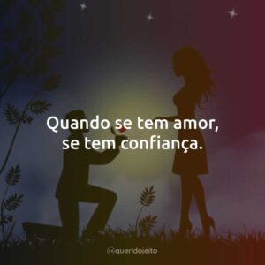 Quando se tem amor, se tem confiança.