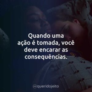 Quando uma ação é tomada, você deve encarar as consequências.