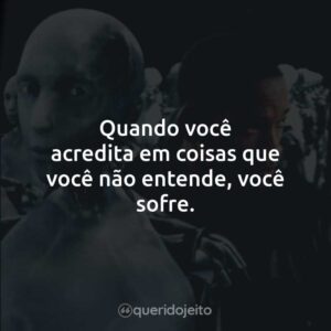 Quando você acredita em coisas que você não entende, você sofre.