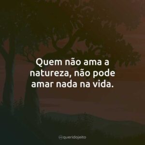 Quem não ama a natureza, não pode amar nada na vida.