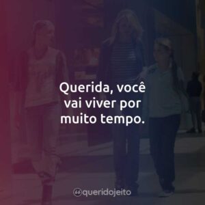 Querida, você vai viver por muito tempo.