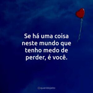 Se há uma coisa neste mundo que tenho medo de perder, é você.