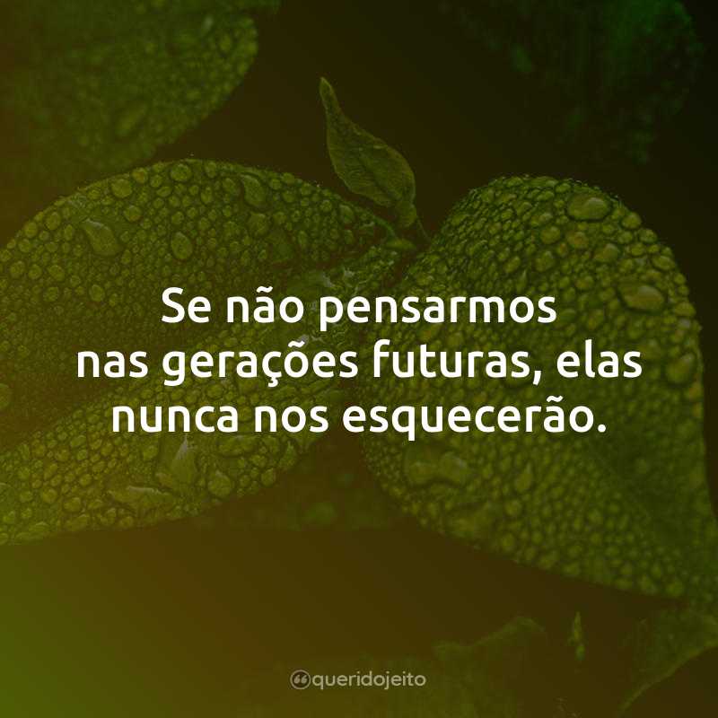 Se não pensarmos nas gerações futuras, elas nunca nos esquecerão.