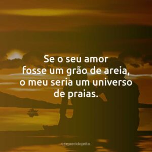 Se o seu amor fosse um grão de areia, o meu seria um universo de praias.