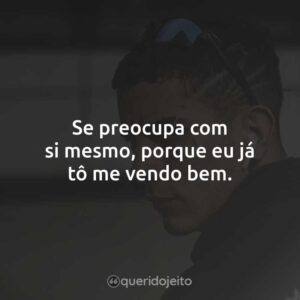 Se preocupa com si mesmo, porque eu já tô me vendo bem.