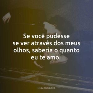 Se você pudesse se ver através dos meus olhos, saberia o quanto eu te amo.