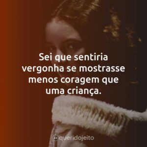 Sei que sentiria vergonha se mostrasse menos coragem que uma criança.