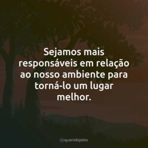 Sejamos mais responsáveis em relação ao nosso ambiente para torná-lo um lugar melhor.