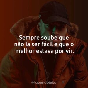 Sempre soube que não ia ser fácil e que o melhor estava por vir.