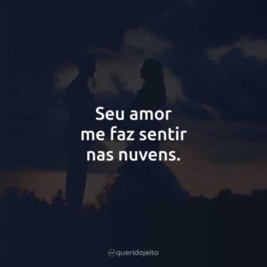 Seu amor me faz sentir nas nuvens.