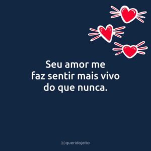 Seu amor me faz sentir mais vivo do que nunca.