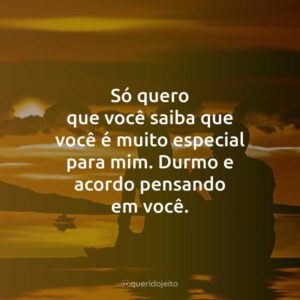 Só quero que você saiba que você é muito especial para mim. Durmo e acordo pensando em você.