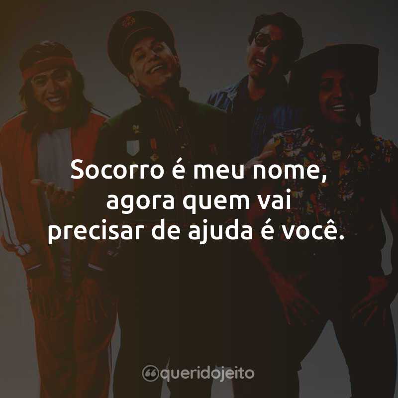 Frases do Filme Os Parças 2: Socorro é meu nome, agora quem vai precisar de ajuda é você.