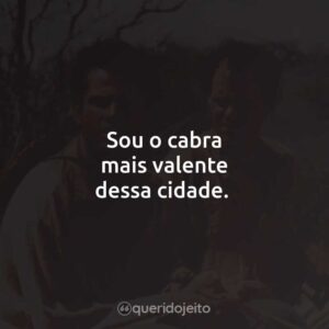 Sou o cabra mais valente dessa cidade.