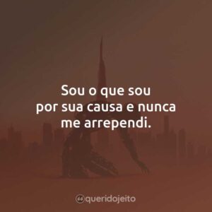 Sou o que sou por sua causa e nunca me arrependi.