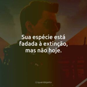 Sua espécie está fadada à extinção, mas não hoje.