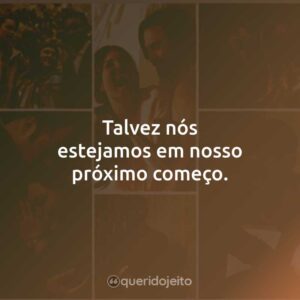 Talvez nós estejamos em nosso próximo começo.