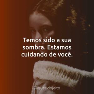 Temos sido a sua sombra. Estamos cuidando de você.