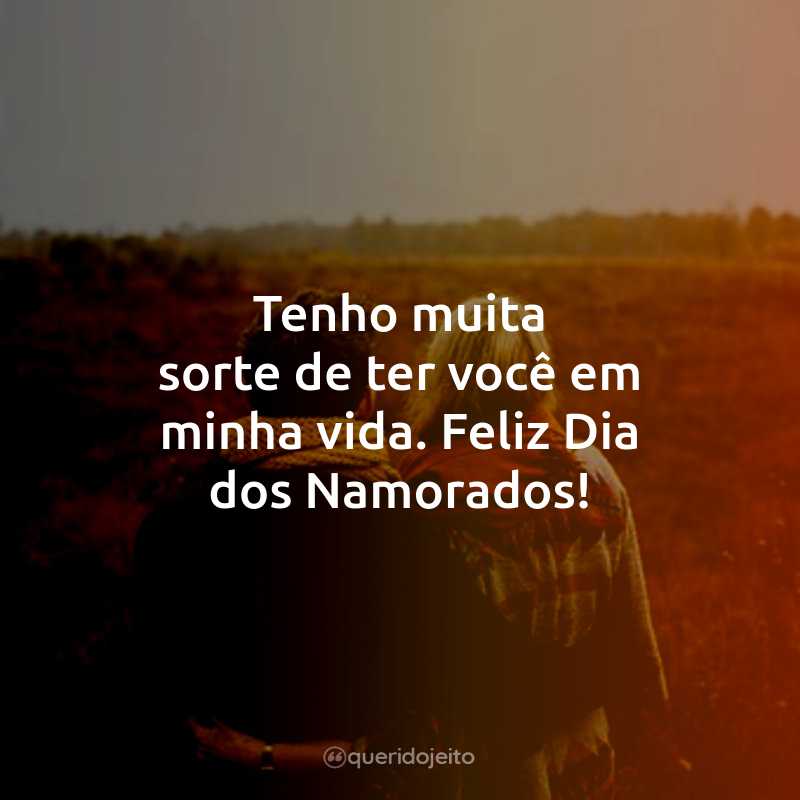 Tenho muita sorte de ter você em minha vida. Feliz Dia dos Namorados!