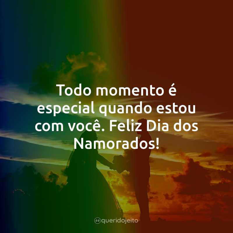 Todo momento é especial quando estou com você. Feliz Dia dos Namorados!