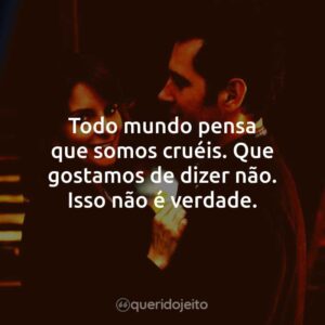 Todo mundo pensa que somos cruéis. Que gostamos de dizer não. Isso não é verdade.