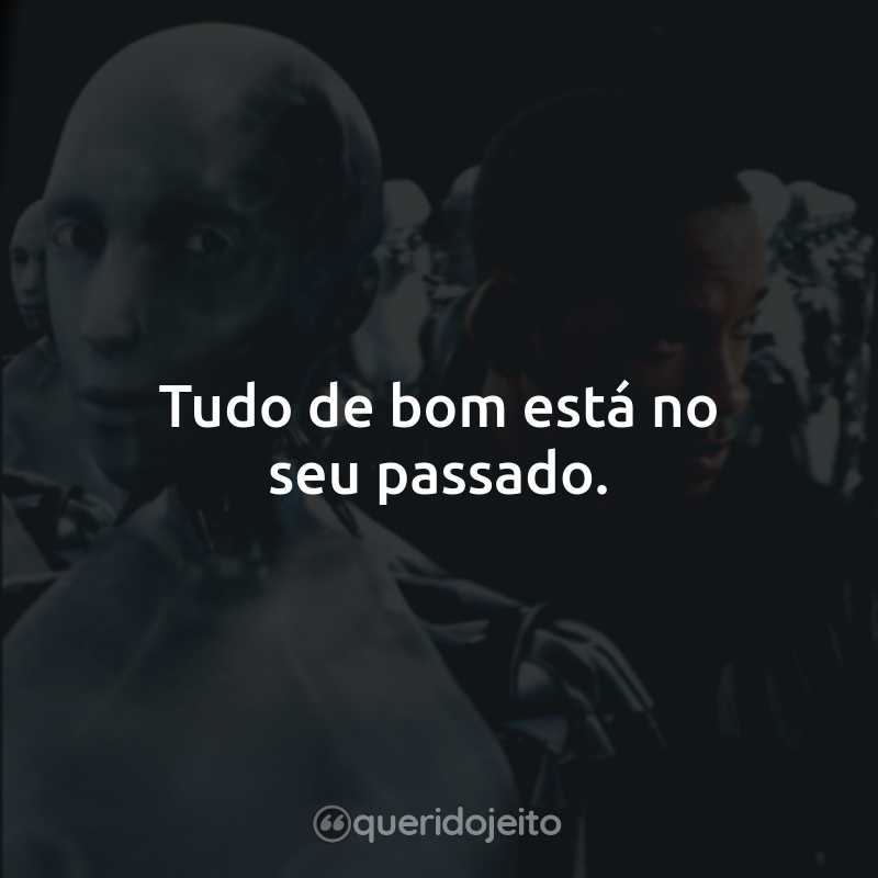 Tudo de bom está no seu passado.