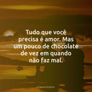 Tudo que você precisa é amor. Mas um pouco de chocolate de vez em quando não faz mal.