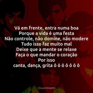Vá em frente, entra numa boa Porque a vida é uma festa Não controle, não domine, não modere Tudo isso faz muito mal Deixe que a mente se relaxe Faça o que mandar o coração Por isso canta, dança, grita ô ô ô ô ô ô ô
