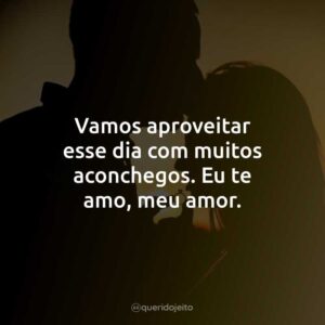 Vamos aproveitar esse dia com muitos aconchegos. Eu te amo, meu amor.