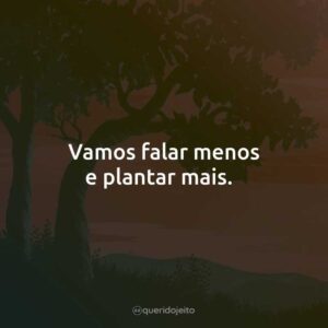 Vamos falar menos e plantar mais.