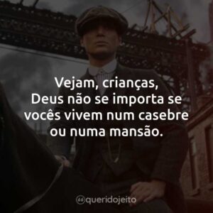 Vejam, crianças, Deus não se importa se vocês vivem num casebre ou numa mansão.