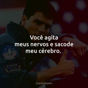 Você agita meus nervos e sacode meu cérebro.