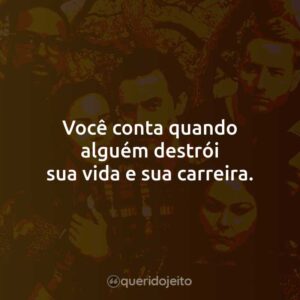 Você conta quando alguém destrói sua vida e sua carreira.