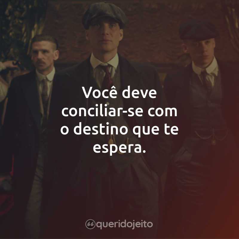 Você deve conciliar-se com o destino que te espera.