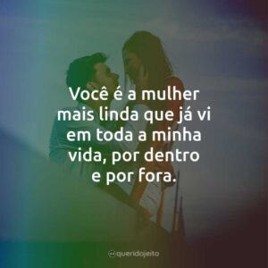 Você é a mulher mais linda que já vi em toda a minha vida, por dentro e por fora.