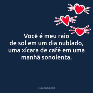 Você é meu raio de sol em um dia nublado, uma xícara de café em uma manhã sonolenta.