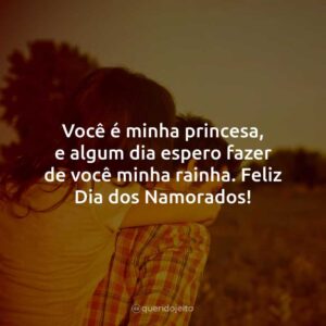 Você é minha princesa, e algum dia espero fazer de você minha rainha. Feliz Dia dos Namorados!