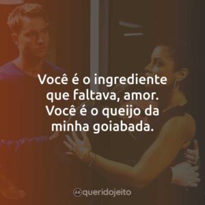Você é o ingrediente que faltava, amor. Você é o queijo da minha goiabada.