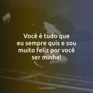 Você é tudo que eu sempre quis e sou muito feliz por você ser minha!
