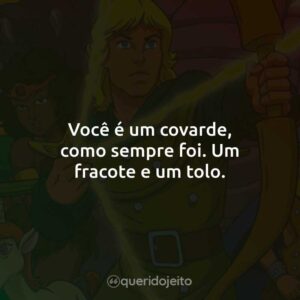 Você é um covarde, como sempre foi. Um fracote e um tolo.