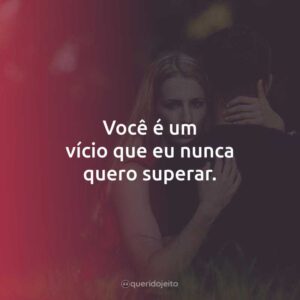 Você é um vício que eu nunca quero superar.