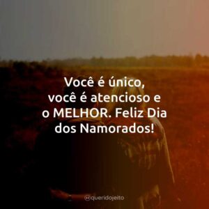 Você é único, você é atencioso e o MELHOR. Feliz Dia dos Namorados!