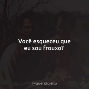 Você esqueceu que eu sou frouxo?