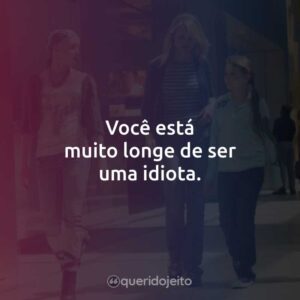 Você está muito longe de ser uma idiota.