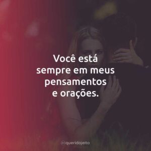Você está sempre em meus pensamentos e orações.