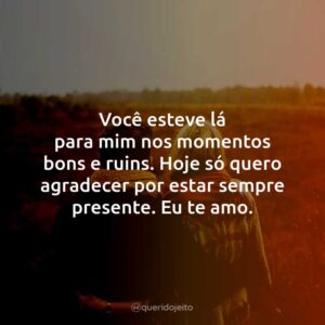 Você esteve lá para mim nos momentos bons e ruins. Hoje só quero agradecer por estar sempre presente. Eu te amo.
