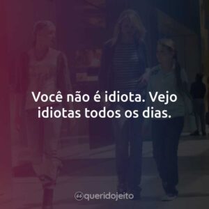 Você não é idiota. Vejo idiotas todos os dias.
