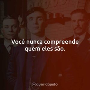 Você nunca compreende quem eles são.