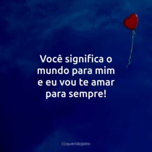 Você significa o mundo para mim e eu vou te amar para sempre!